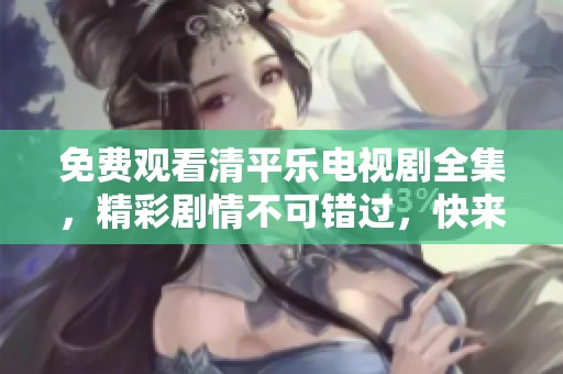 免费观看清平乐电视剧全集，精彩剧情不可错过，快来体验吧