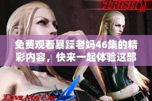 免费观看暴躁老妈46集的精彩内容，快来一起体验这部剧的魅力吧