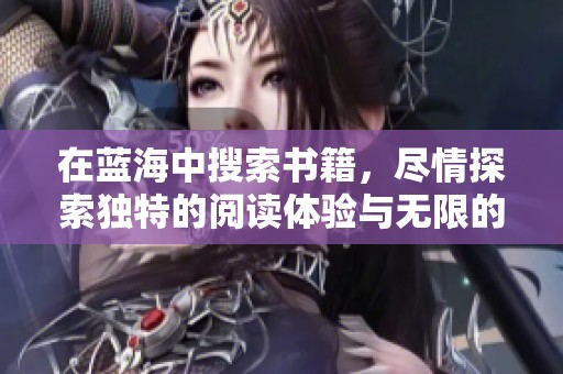 在蓝海中搜索书籍，尽情探索独特的阅读体验与无限的知识海洋