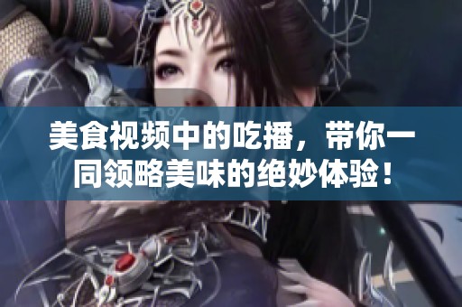 美食视频中的吃播，带你一同领略美味的绝妙体验！