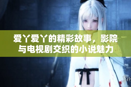 爱丫爱丫的精彩故事，影院与电视剧交织的小说魅力