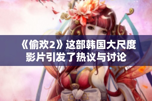 《偷欢2》这部韩国大尺度影片引发了热议与讨论