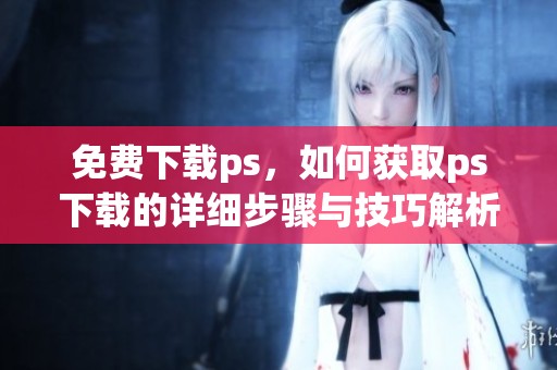 免费下载ps，如何获取ps下载的详细步骤与技巧解析