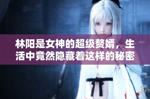 林阳是女神的超级赘婿，生活中竟然隐藏着这样的秘密
