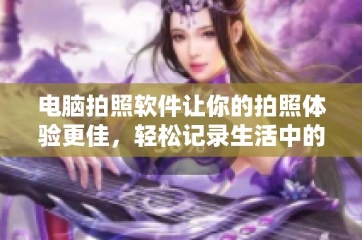 电脑拍照软件让你的拍照体验更佳，轻松记录生活中的美好瞬间