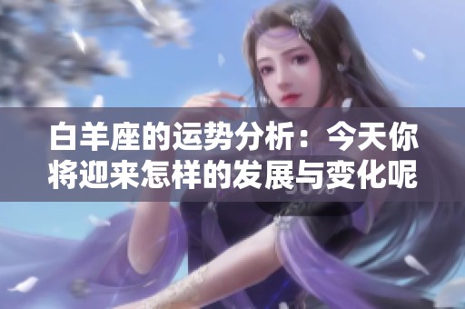 白羊座的运势分析：今天你将迎来怎样的发展与变化呢