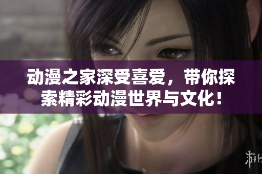 动漫之家深受喜爱，带你探索精彩动漫世界与文化！