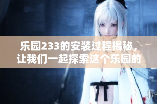 乐园233的安装过程揭秘，让我们一起探索这个乐园的幕后故事