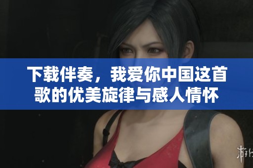 下载伴奏，我爱你中国这首歌的优美旋律与感人情怀