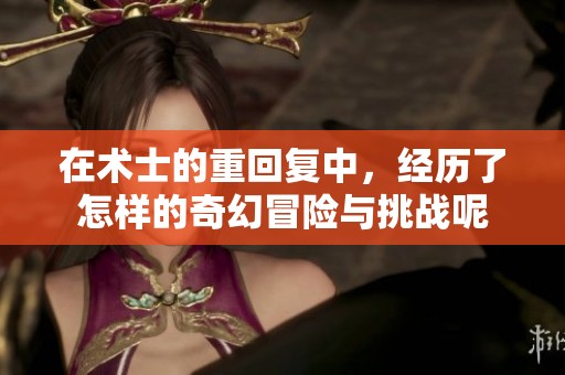 在术士的重回复中，经历了怎样的奇幻冒险与挑战呢