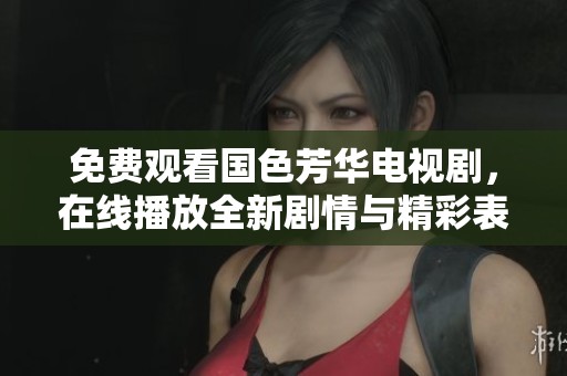 免费观看国色芳华电视剧，在线播放全新剧情与精彩表现等你来欣赏