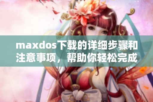 maxdos下载的详细步骤和注意事项，帮助你轻松完成下载操作