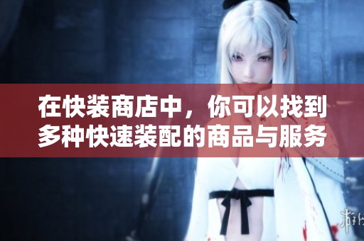 在快装商店中，你可以找到多种快速装配的商品与服务