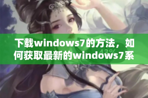 下载windows7的方法，如何获取最新的windows7系统版本