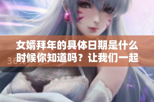 女婿拜年的具体日期是什么时候你知道吗？让我们一起了解一下吧！