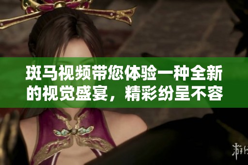 斑马视频带您体验一种全新的视觉盛宴，精彩纷呈不容错过！