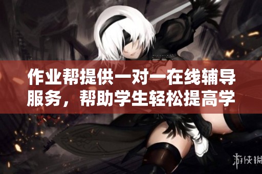 作业帮提供一对一在线辅导服务，帮助学生轻松提高学习成绩