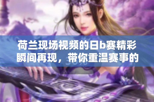 荷兰现场视频的日b赛精彩瞬间再现，带你重温赛事的热情与刺激