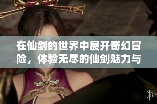 在仙剑的世界中展开奇幻冒险，体验无尽的仙剑魅力与激情挑战