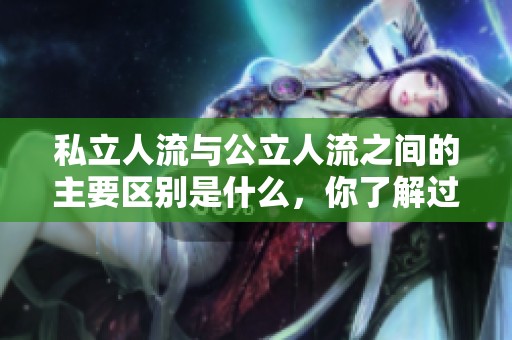 私立人流与公立人流之间的主要区别是什么，你了解过吗