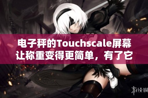 电子秤的Touchscale屏幕让称重变得更简单，有了它你的生活更加便利