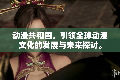 动漫共和国，引领全球动漫文化的发展与未来探讨。