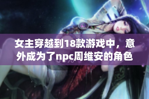 女主穿越到18款游戏中，意外成为了npc周维安的角色