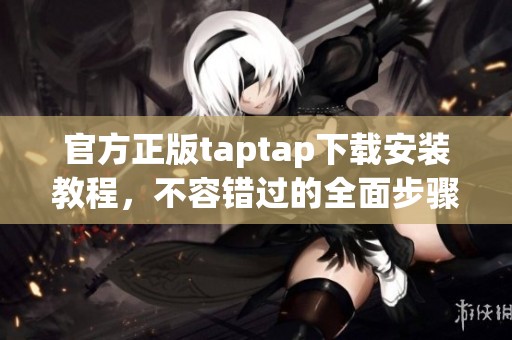 官方正版taptap下载安装教程，不容错过的全面步骤分享