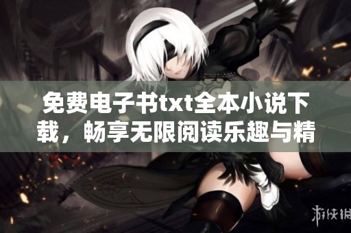 免费电子书txt全本小说下载，畅享无限阅读乐趣与精彩故事