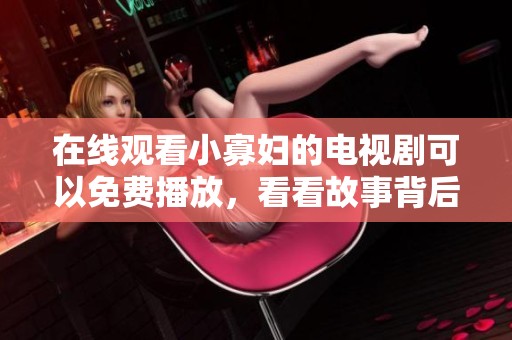 在线观看小寡妇的电视剧可以免费播放，看看故事背后的情感与纠葛