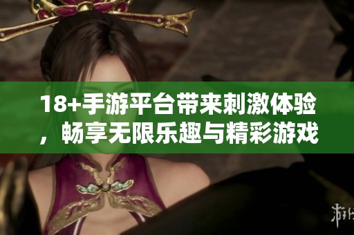 18+手游平台带来刺激体验，畅享无限乐趣与精彩游戏世界