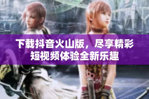 下载抖音火山版，尽享精彩短视频体验全新乐趣