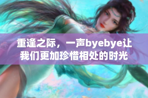 重逢之际，一声byebye让我们更加珍惜相处的时光