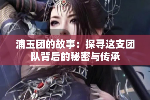 浦玉团的故事：探寻这支团队背后的秘密与传承