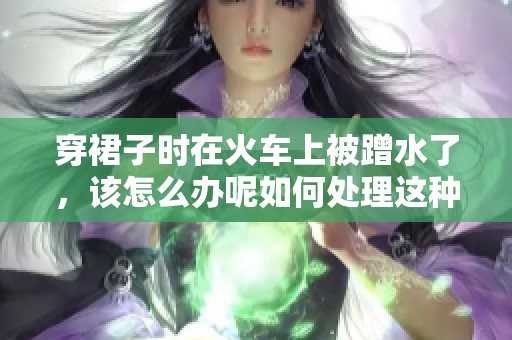 穿裙子时在火车上被蹭水了，该怎么办呢如何处理这种尴尬情况