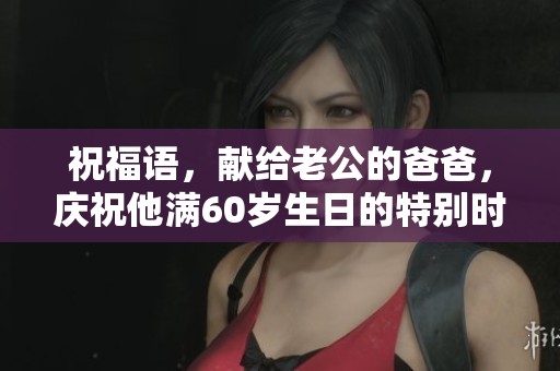 祝福语，献给老公的爸爸，庆祝他满60岁生日的特别时刻！