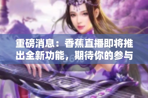 重磅消息：香蕉直播即将推出全新功能，期待你的参与和体验！