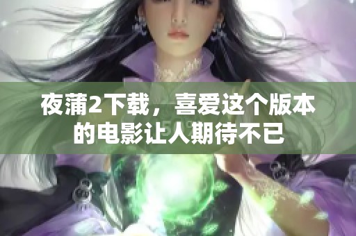 夜蒲2下载，喜爱这个版本的电影让人期待不已