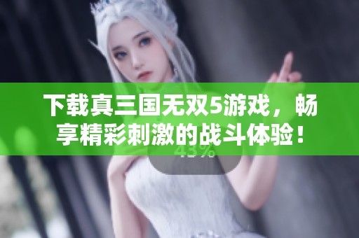 下载真三国无双5游戏，畅享精彩刺激的战斗体验！