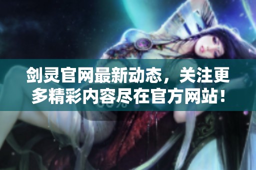 剑灵官网最新动态，关注更多精彩内容尽在官方网站！