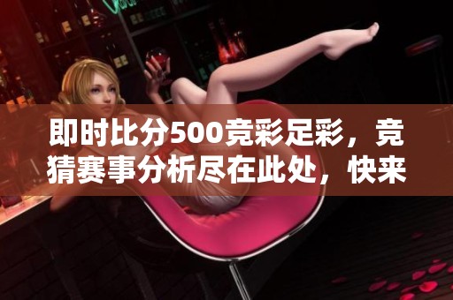 即时比分500竞彩足彩，竞猜赛事分析尽在此处，快来查看最新信息！