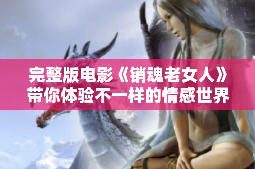 完整版电影《销魂老女人》带你体验不一样的情感世界，深刻揭示人性之美。