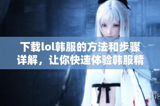 下载lol韩服的方法和步骤详解，让你快速体验韩服精彩内容
