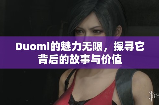 Duomi的魅力无限，探寻它背后的故事与价值