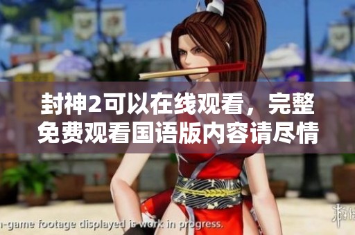 封神2可以在线观看，完整免费观看国语版内容请尽情享受