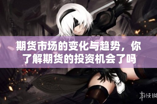 期货市场的变化与趋势，你了解期货的投资机会了吗