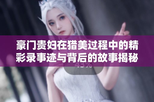 豪门贵妇在猎美过程中的精彩录事迹与背后的故事揭秘