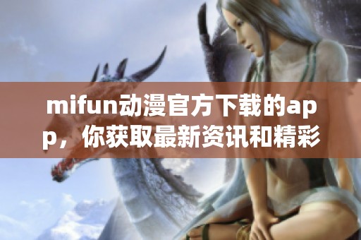 mifun动漫官方下载的app，你获取最新资讯和精彩内容的最佳选择