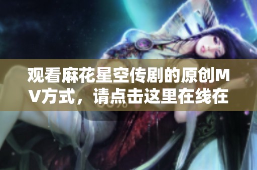 观看麻花星空传剧的原创MV方式，请点击这里在线在线观看吧