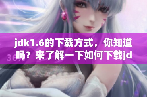 jdk1.6的下载方式，你知道吗？来了解一下如何下载jdk1.6吧！